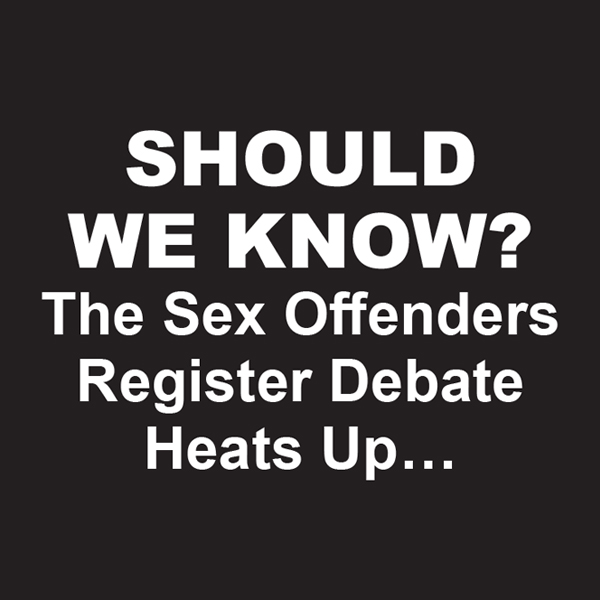 SHOULD WE KNOW?
The Sex Offenders Register Debate Heats Up…